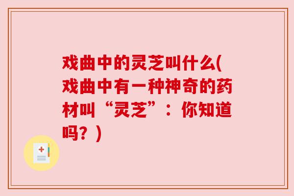 戏曲中的灵芝叫什么(戏曲中有一种神奇的药材叫“灵芝”：你知道吗？)