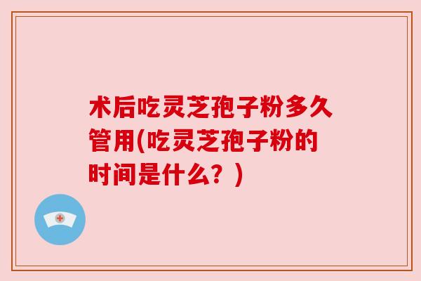 术后吃灵芝孢子粉多久管用(吃灵芝孢子粉的时间是什么?) 术后吃灵芝孢子粉多久管用(吃灵芝孢子粉的时间是什么?)