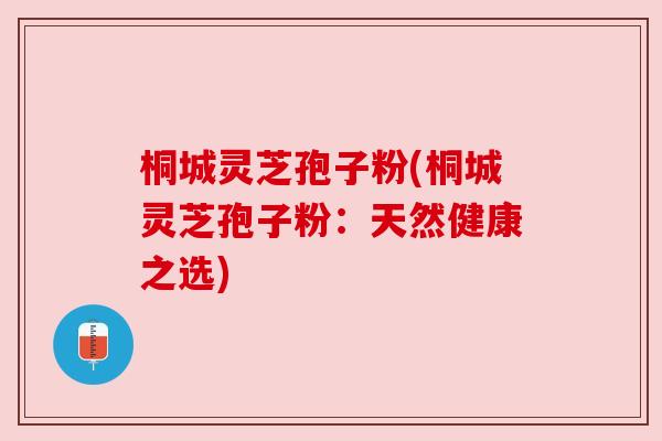桐城灵芝孢子粉(桐城灵芝孢子粉：天然健康之选)