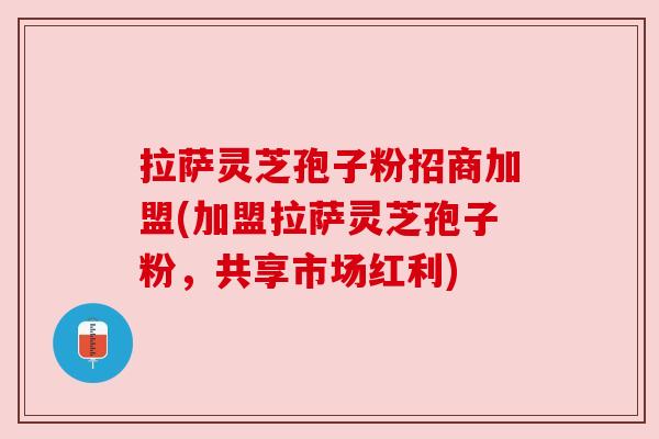 拉萨灵芝孢子粉招商加盟(加盟拉萨灵芝孢子粉,共享市场红利) 拉萨灵芝孢子粉招商加盟(加盟拉萨灵芝孢子粉,共享市场红利)
