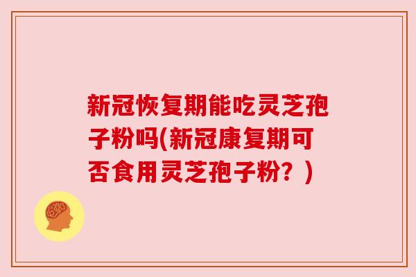 新冠恢复期能吃灵芝孢子粉吗(新冠康复期可否食用灵芝孢子粉?) 新冠恢复期能吃灵芝孢子粉吗(新冠康复期可否食用灵芝孢子粉?)