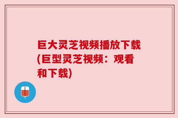 巨大灵芝视频播放下载(巨型灵芝视频：观看和下载)