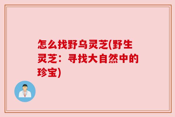 怎么找野乌灵芝(野生灵芝：寻找大自然中的珍宝)