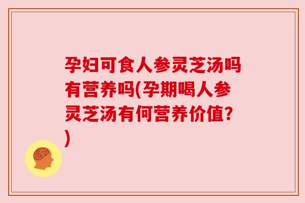 孕妇可食人参灵芝汤吗有营养吗(孕期喝人参灵芝汤有何营养价值？)
