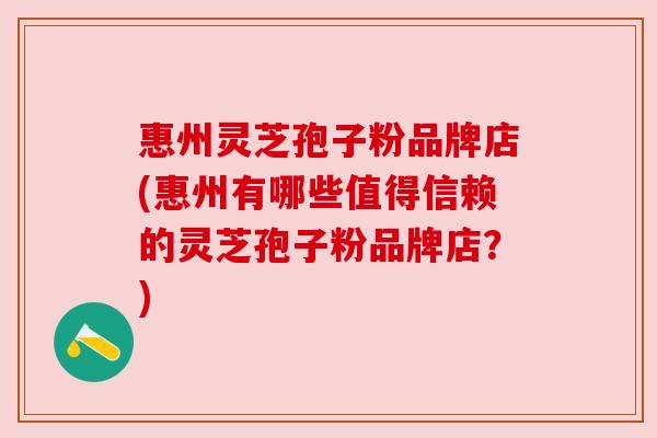 惠州灵芝孢子粉品牌店(惠州有哪些值得信赖的灵芝孢子粉品牌店？)
