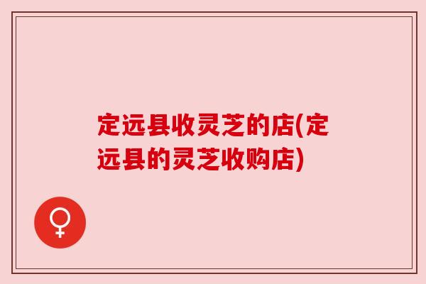 定远县收灵芝的店(定远县的灵芝收购店) 定远县收灵芝的店(定远县的灵芝收购店)
