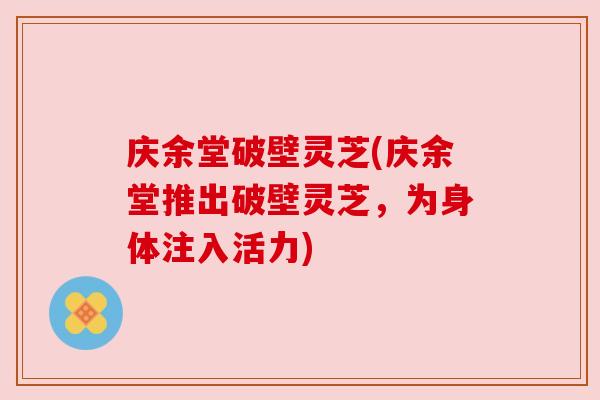 庆余堂破壁灵芝(庆余堂推出破壁灵芝，为身体注入活力)