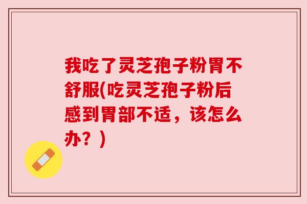 我吃了灵芝孢子粉胃不舒服(吃灵芝孢子粉后感到胃部不适,该怎么办?) 我吃了灵芝孢子粉胃不舒服(吃灵芝孢子粉后感到胃部不适,该怎么办?)