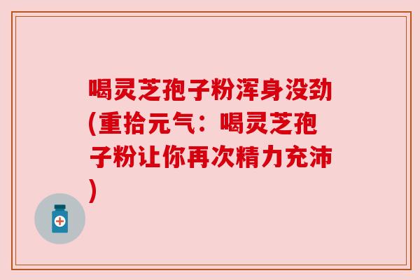 喝灵芝孢子粉浑身没劲(重拾元气：喝灵芝孢子粉让你再次精力充沛)