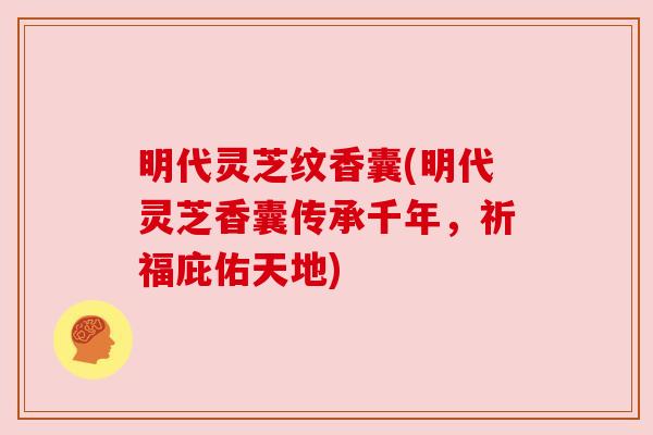明代灵芝纹香囊(明代灵芝香囊传承千年，祈福庇佑天地)