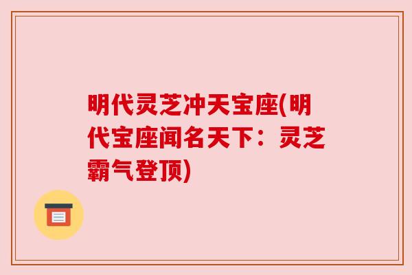 明代灵芝冲天宝座(明代宝座闻名天下:灵芝霸气登顶) 明代灵芝冲天宝座(明代宝座闻名天下:灵芝霸气登顶)