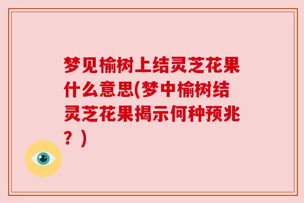 梦见榆树上结灵芝花果什么意思(梦中榆树结灵芝花果揭示何种预兆？)
