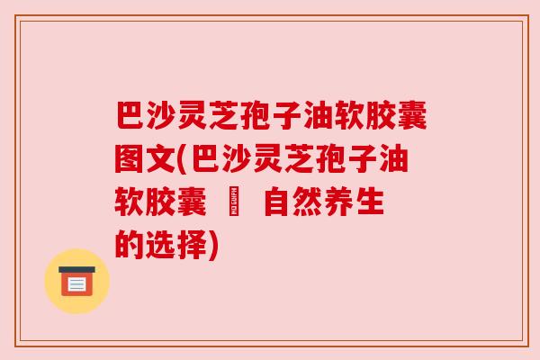 巴沙灵芝孢子油软胶囊图文(巴沙灵芝孢子油软胶囊 – 自然养生的选择) 巴沙灵芝孢子油软胶囊图文(巴沙灵芝孢子油软胶囊 – 自然养生的选择)