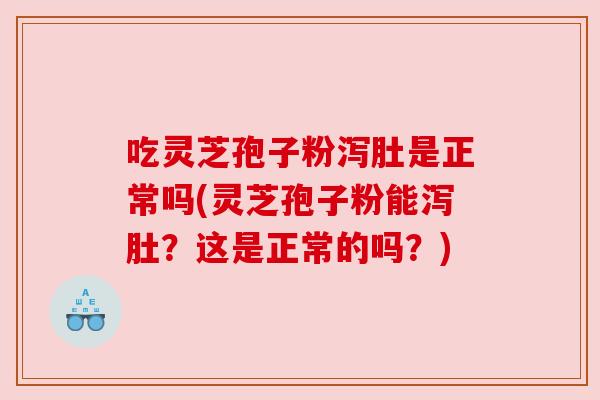 吃灵芝孢子粉泻肚是正常吗(灵芝孢子粉能泻肚?这是正常的吗?) 吃灵芝孢子粉泻肚是正常吗(灵芝孢子粉能泻肚?这是正常的吗?)