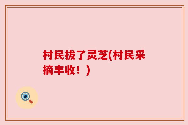 村民拔了灵芝(村民采摘丰收!) 村民拔了灵芝(村民采摘丰收!)