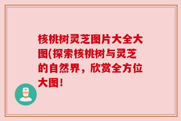 核桃树灵芝图片大全大图(探索核桃树与灵芝的自然界,欣赏全方位大图! 核桃树灵芝图片大全大图(探索核桃树与灵芝的自然界,欣赏全方位大图!