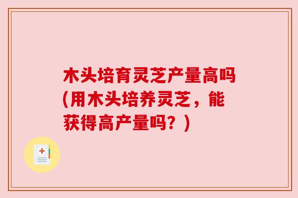 木头培育灵芝产量高吗(用木头培养灵芝,能获得高产量吗?) 木头培育灵芝产量高吗(用木头培养灵芝,能获得高产量吗?)