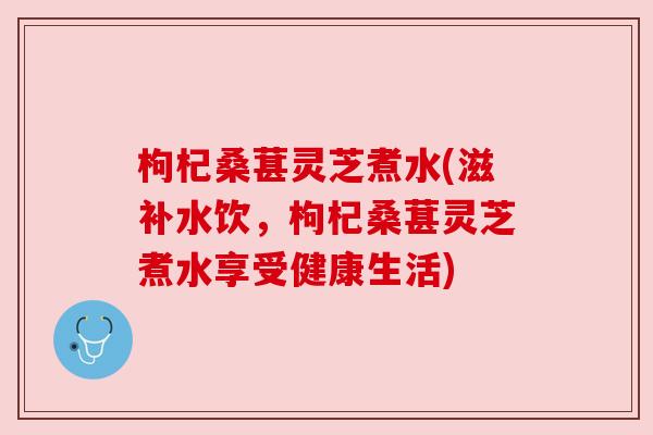 枸杞桑葚灵芝煮水(滋补水饮,枸杞桑葚灵芝煮水享受健康生活) 枸杞桑葚灵芝煮水(滋补水饮,枸杞桑葚灵芝煮水享受健康生活)