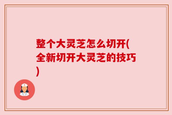 整个大灵芝怎么切开(全新切开大灵芝的技巧) 整个大灵芝怎么切开(全新切开大灵芝的技巧)