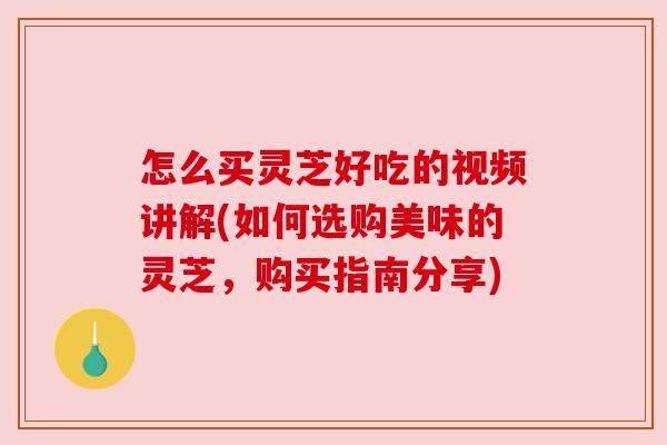 怎么买灵芝好吃的视频讲解(如何选购美味的灵芝,购买指南分享) 怎么买灵芝好吃的视频讲解(如何选购美味的灵芝,购买指南分享)