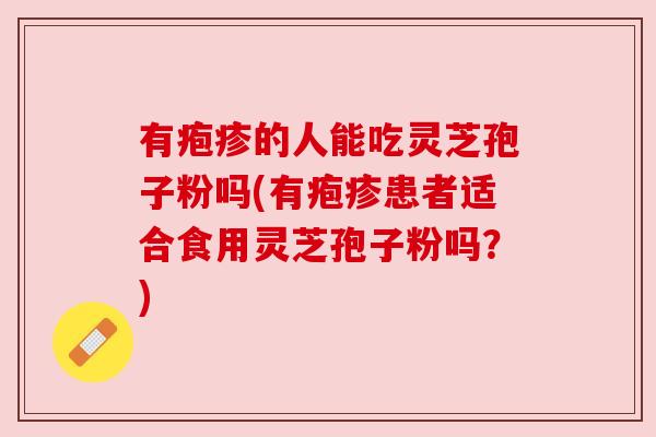 有疱疹的人能吃灵芝孢子粉吗(有疱疹患者适合食用灵芝孢子粉吗?) 有疱疹的人能吃灵芝孢子粉吗(有疱疹患者适合食用灵芝孢子粉吗?)