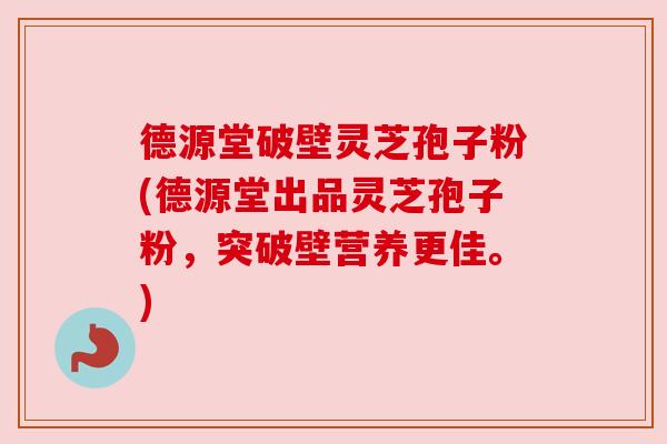 德源堂破壁灵芝孢子粉(德源堂出品灵芝孢子粉,突破壁营养更佳。) 德源堂破壁灵芝孢子粉(德源堂出品灵芝孢子粉,突破壁营养更佳。)