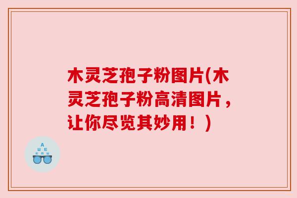 木灵芝孢子粉图片(木灵芝孢子粉高清图片,让你尽览其妙用!) 木灵芝孢子粉图片(木灵芝孢子粉高清图片,让你尽览其妙用!)