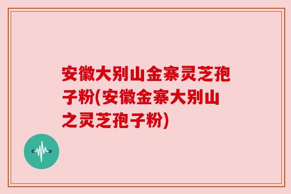 安徽大别山金寨灵芝孢子粉(安徽金寨大别山之灵芝孢子粉) 安徽大别山金寨灵芝孢子粉(安徽金寨大别山之灵芝孢子粉)