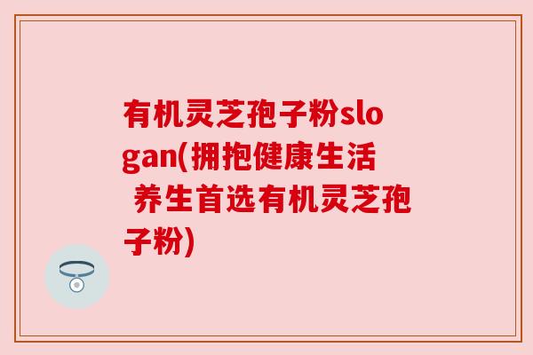 有机灵芝孢子粉slogan(拥抱健康生活 养生首选有机灵芝孢子粉) 有机灵芝孢子粉slogan(拥抱健康生活 养生首选有机灵芝孢子粉)