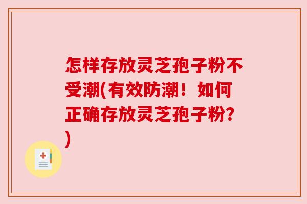 怎样存放灵芝孢子粉不受潮(有效防潮！如何正确存放灵芝孢子粉？)