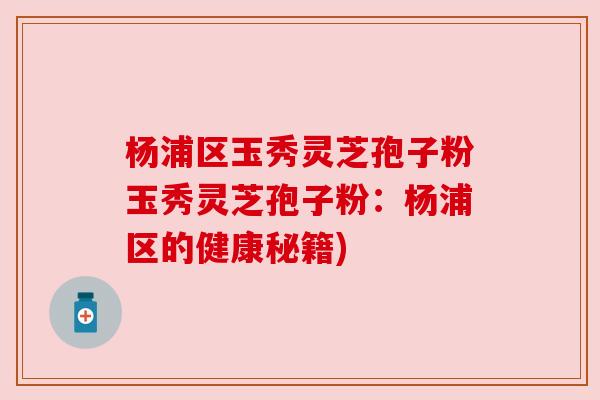 杨浦区玉秀灵芝孢子粉玉秀灵芝孢子粉：杨浦区的健康秘籍)