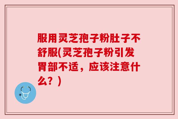服用灵芝孢子粉肚子不舒服(灵芝孢子粉引发胃部不适,应该注意什么?) 服用灵芝孢子粉肚子不舒服(灵芝孢子粉引发胃部不适,应该注意什么?)