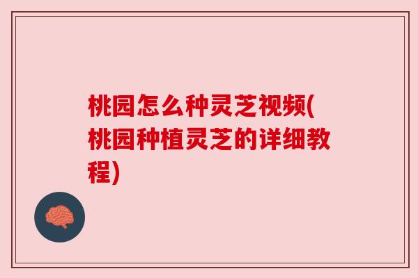 桃园怎么种灵芝视频(桃园种植灵芝的详细教程) 桃园怎么种灵芝视频(桃园种植灵芝的详细教程)