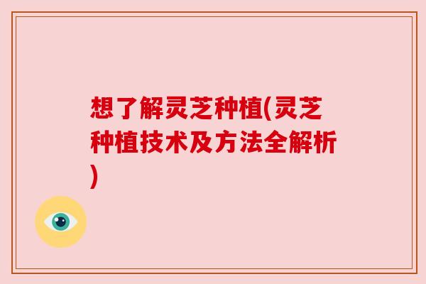 想了解灵芝种植(灵芝种植技术及方法全解析) 想了解灵芝种植(灵芝种植技术及方法全解析)