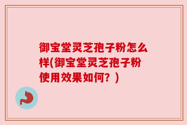 御宝堂灵芝孢子粉怎么样(御宝堂灵芝孢子粉使用效果如何?) 御宝堂灵芝孢子粉怎么样(御宝堂灵芝孢子粉使用效果如何?)