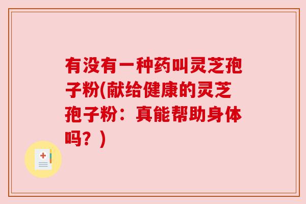 有没有一种药叫灵芝孢子粉(献给健康的灵芝孢子粉：真能帮助身体吗？)
