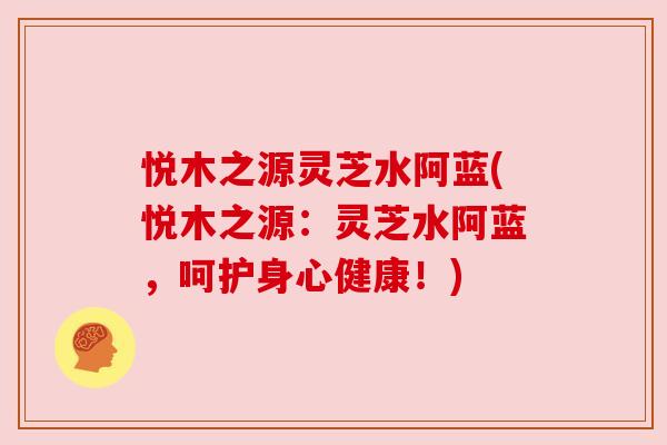 悦木之源灵芝水阿蓝(悦木之源:灵芝水阿蓝,呵护身心健康!) 悦木之源灵芝水阿蓝(悦木之源:灵芝水阿蓝,呵护身心健康!)