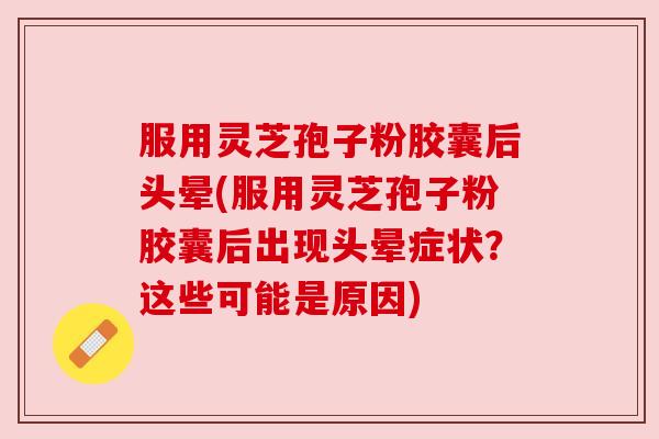 服用灵芝孢子粉胶囊后头晕(服用灵芝孢子粉胶囊后出现头晕症状？这些可能是原因)