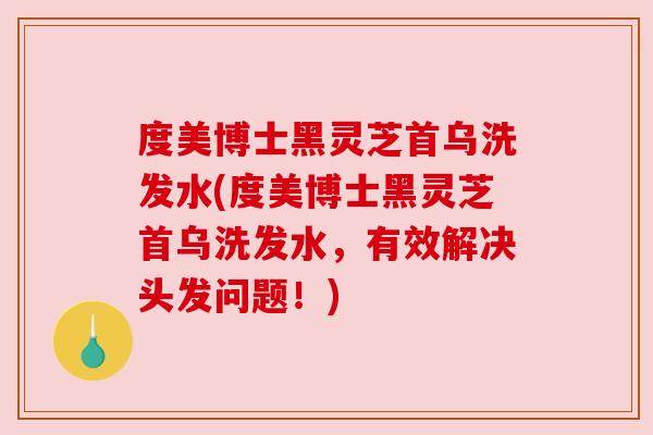 度美博士黑灵芝首乌洗发水(度美博士黑灵芝首乌洗发水,有效解决头发问题!) 度美博士黑灵芝首乌洗发水(度美博士黑灵芝首乌洗发水,有效解决头发问题!)