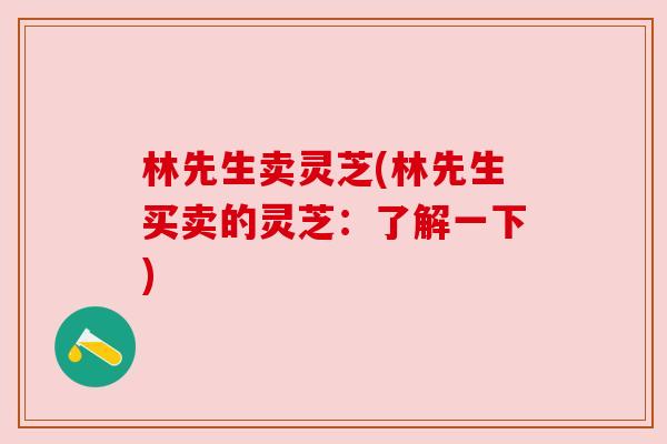 林先生卖灵芝(林先生买卖的灵芝：了解一下)