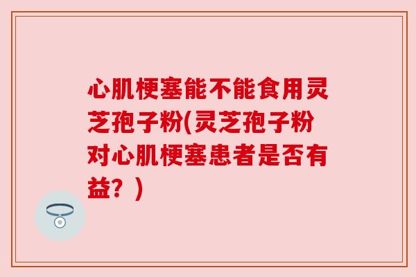 心肌梗塞能不能食用灵芝孢子粉(灵芝孢子粉对心肌梗塞患者是否有益？)