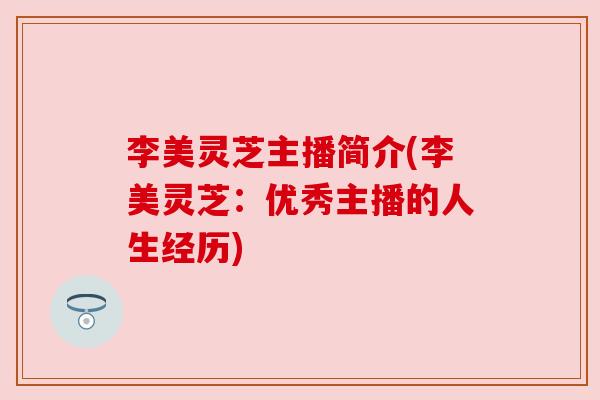 李美灵芝主播简介(李美灵芝:优秀主播的人生经历) 李美灵芝主播简介(李美灵芝:优秀主播的人生经历)