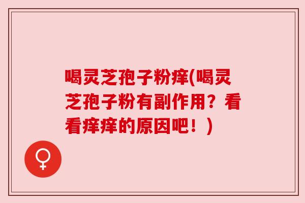 喝灵芝孢子粉痒(喝灵芝孢子粉有副作用?看看痒痒的原因吧!) 喝灵芝孢子粉痒(喝灵芝孢子粉有副作用?看看痒痒的原因吧!)