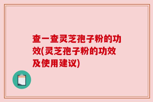 查一查灵芝孢子粉的功效(灵芝孢子粉的功效及使用建议) 查一查灵芝孢子粉的功效(灵芝孢子粉的功效及使用建议)