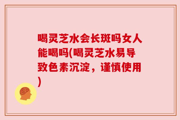 喝灵芝水会长斑吗女人能喝吗(喝灵芝水易导致色素沉淀，谨慎使用)