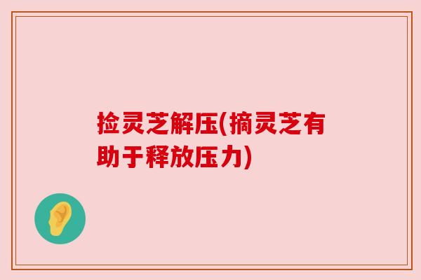 捡灵芝解压(摘灵芝有助于释放压力) 捡灵芝解压(摘灵芝有助于释放压力)