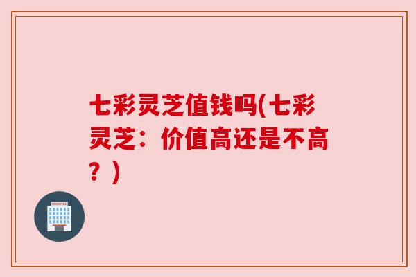 七彩灵芝值钱吗(七彩灵芝：价值高还是不高？)
