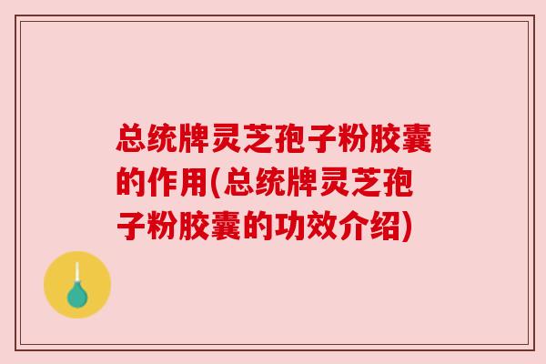 总统牌灵芝孢子粉胶囊的作用(总统牌灵芝孢子粉胶囊的功效介绍)