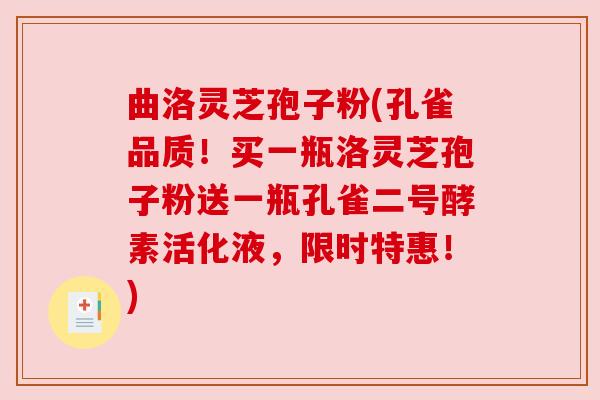 曲洛灵芝孢子粉(孔雀品质！买一瓶洛灵芝孢子粉送一瓶孔雀二号酵素活化液，限时特惠！)