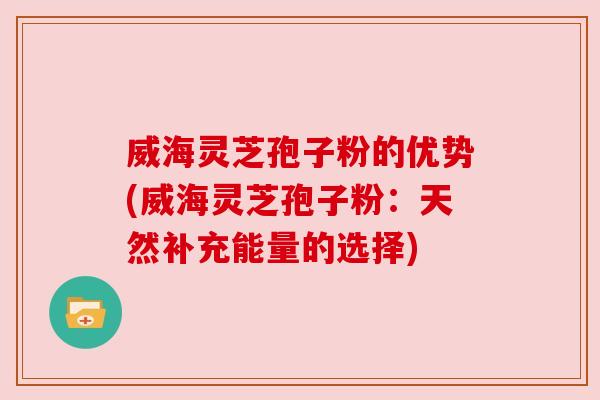 威海灵芝孢子粉的优势(威海灵芝孢子粉:天然补充能量的选择) 威海灵芝孢子粉的优势(威海灵芝孢子粉:天然补充能量的选择)